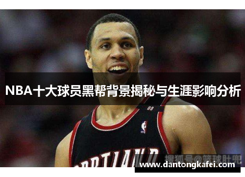 NBA十大球员黑帮背景揭秘与生涯影响分析